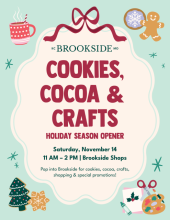 A Brookside Cookies, Cocoa & Crafts event Saturday, November 14, 2026 from 11 AM - 2 PM at the Brookside Shops. Pop into Brookside for cookies, cocoa, crafts, shopping & special promotions on the last day of the Brookside Holiday Season Opener.